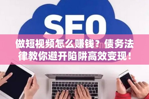 做短视频怎么赚钱？债务法律教你避开陷阱高效变现！