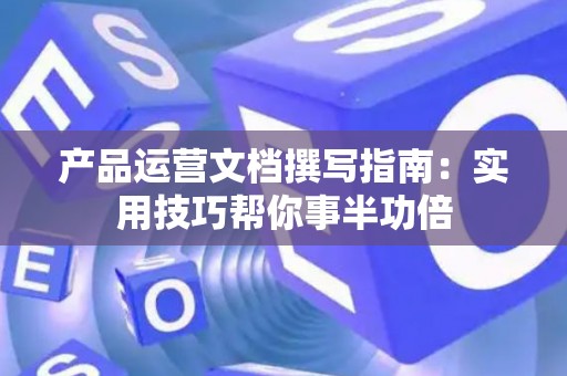 产品运营文档撰写指南：实用技巧帮你事半功倍