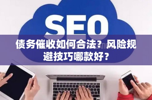 债务催收如何合法？风险规避技巧哪款好？