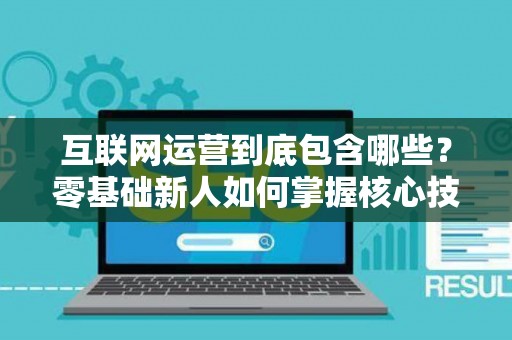 互联网运营到底包含哪些？零基础新人如何掌握核心技巧？