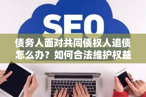 债务人面对共同债权人追债怎么办?如何合法维护权益? 债务人面对共同债权人追债怎么办?如何合法维护权益?